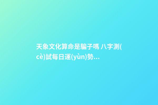 天象文化算命是騙子嗎 八字測(cè)試每日運(yùn)勢(shì)，生辰八字測(cè)試運(yùn)勢(shì)